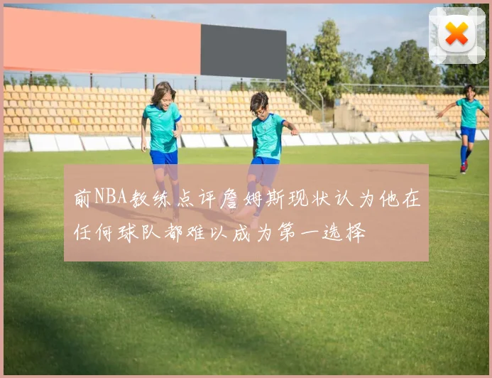 前NBA教练点评詹姆斯现状认为他在任何球队都难以成为第一选择