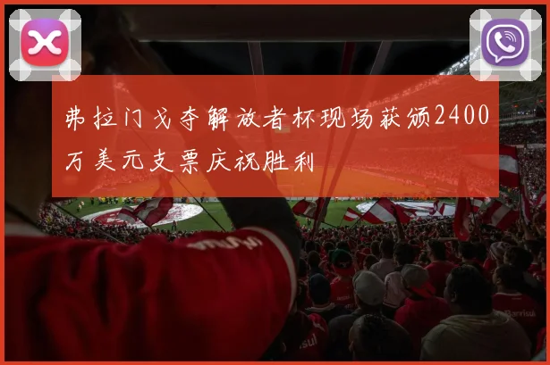 弗拉门戈夺解放者杯现场获颁2400万美元支票庆祝胜利