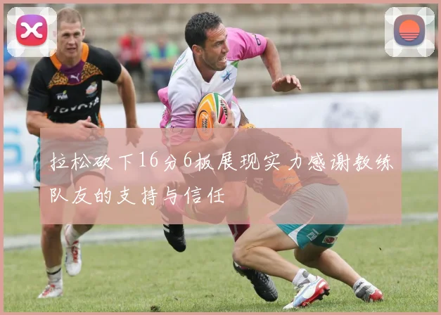 拉松砍下16分6板展现实力感谢教练队友的支持与信任