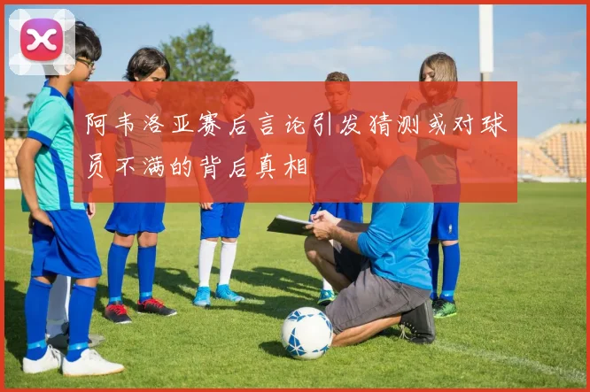 阿韦洛亚赛后言论引发猜测或对球员不满的背后真相