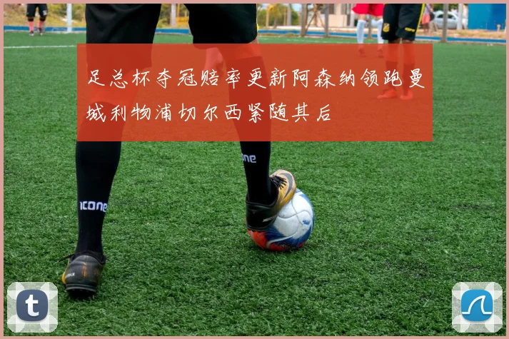 足总杯夺冠赔率更新阿森纳领跑曼城利物浦切尔西紧随其后