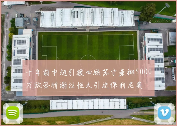 十年前中超引援回顾苏宁豪掷5000万欧签特谢拉恒大引进保利尼奥