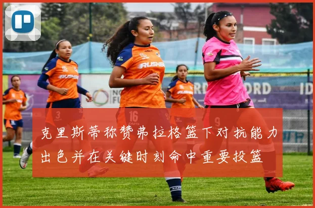 克里斯蒂称赞弗拉格篮下对抗能力出色并在关键时刻命中重要投篮