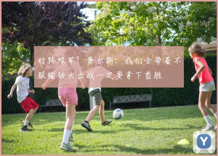 对阵绿军！费尔斯：我们会带着不服输劲头出战一定要拿下首胜