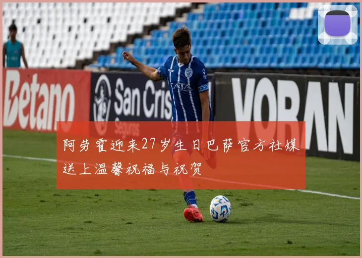 阿劳霍迎来27岁生日巴萨官方社媒送上温馨祝福与祝贺