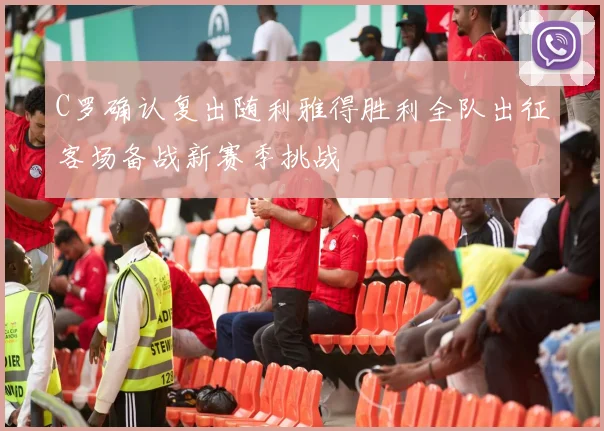 C罗确认复出随利雅得胜利全队出征客场备战新赛季挑战