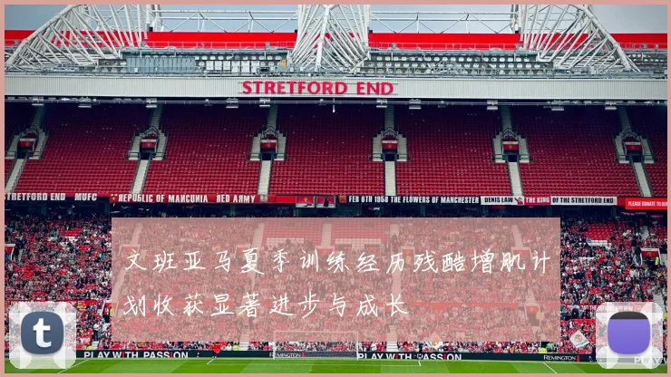 文班亚马夏季训练经历残酷增肌计划收获显著进步与成长