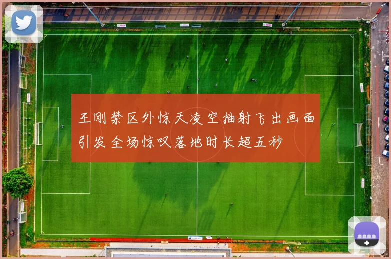 王刚禁区外惊天凌空抽射飞出画面引发全场惊叹落地时长超五秒