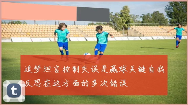 追梦坦言控制失误是赢球关键自我反思在这方面的多次错误