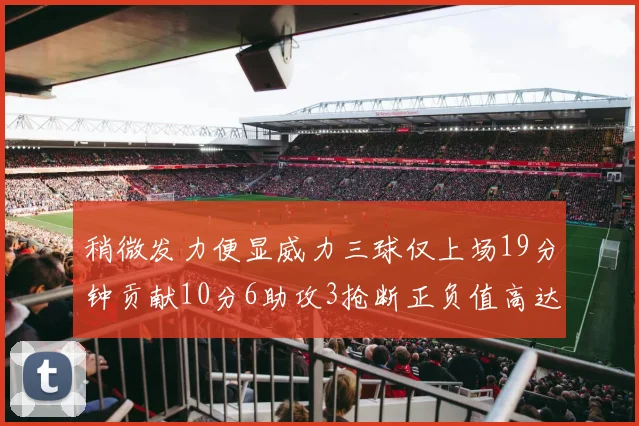 稍微发力便显威力三球仅上场19分钟贡献10分6助攻3抢断正负值高达22