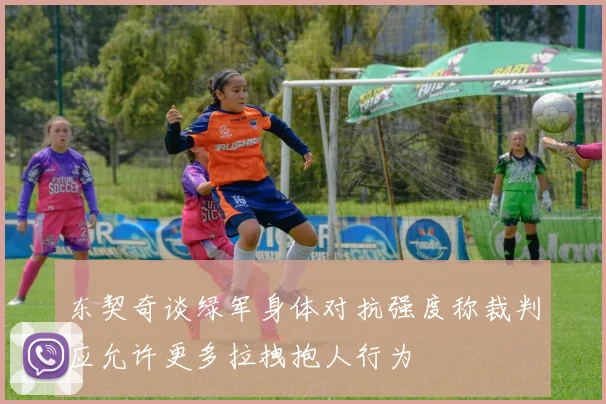 东契奇谈绿军身体对抗强度称裁判应允许更多拉拽抱人行为