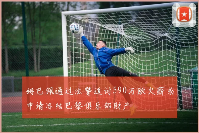 姆巴佩通过法警追讨590万欧欠薪或申请冻结巴黎俱乐部财产