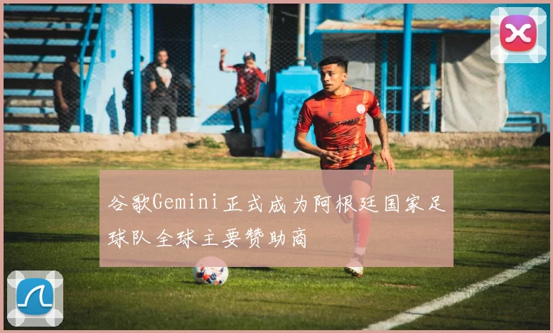 谷歌Gemini正式成为阿根廷国家足球队全球主要赞助商
