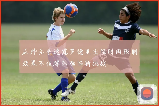 瓜帅无奈透露罗德里出场时间限制效果不佳球队面临新挑战