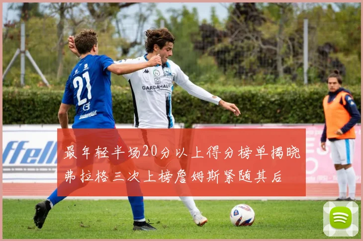 最年轻半场20分以上得分榜单揭晓弗拉格三次上榜詹姆斯紧随其后