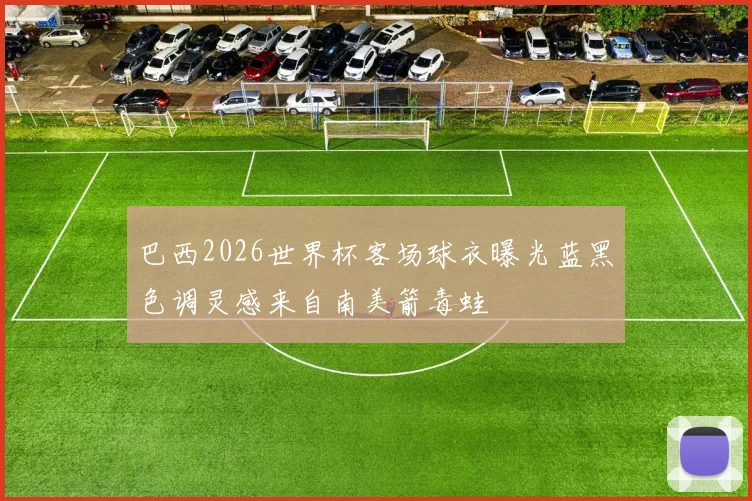 巴西2026世界杯客场球衣曝光蓝黑色调灵感来自南美箭毒蛙