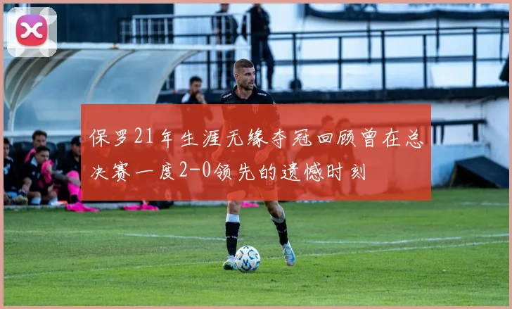 保罗21年生涯无缘夺冠回顾曾在总决赛一度2-0领先的遗憾时刻