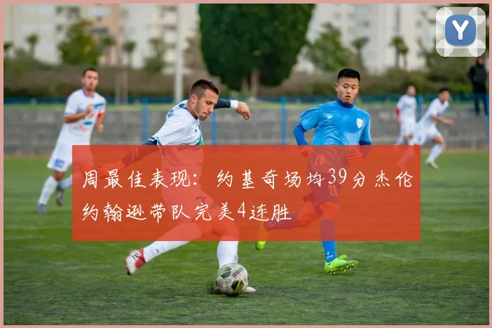 周最佳表现：约基奇场均39分杰伦约翰逊带队完美4连胜