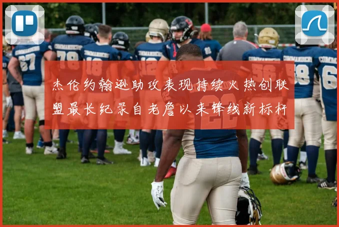 杰伦约翰逊助攻表现持续火热创联盟最长纪录自老詹以来锋线新标杆