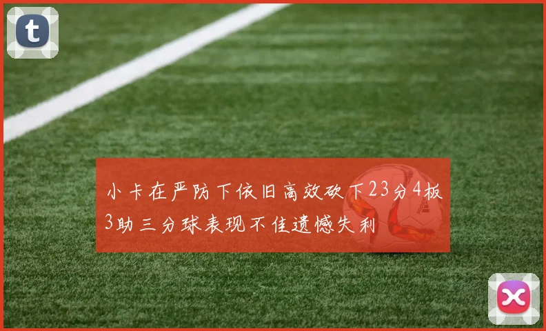 小卡在严防下依旧高效砍下23分4板3助三分球表现不佳遗憾失利