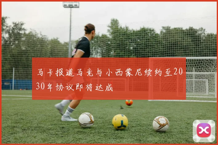 马卡报道马竞与小西蒙尼续约至2030年协议即将达成
