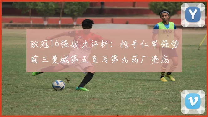 欧冠16强战力评析：枪手仁军强势前三曼城第五皇马第九药厂垫底