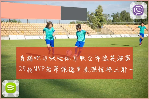 直播吧与咪咕体育联合评选英超第29轮MVP若昂佩德罗表现惊艳三射一传助球队获胜