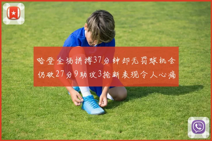 哈登全场拼搏37分钟却无罚球机会仍砍27分9助攻3抢断表现令人心痛