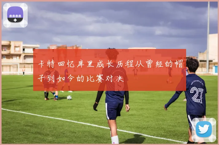 卡特回忆库里成长历程从曾经的帽子到如今的比赛对决