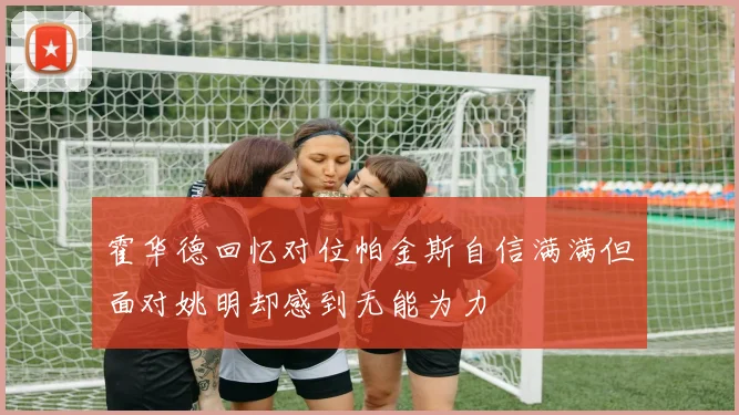 霍华德回忆对位帕金斯自信满满但面对姚明却感到无能为力