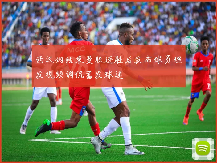 西汉姆结束曼联连胜后发布球员理发视频调侃蓄发球迷