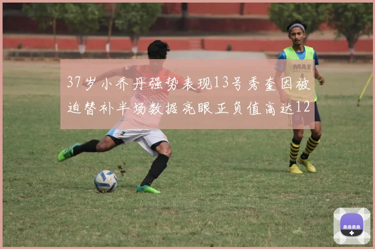 37岁小乔丹强势表现13号秀奎因被迫替补半场数据亮眼正负值高达12