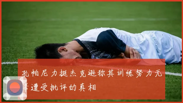 孔帕尼力挺杰克逊称其训练努力无辜遭受批评的真相