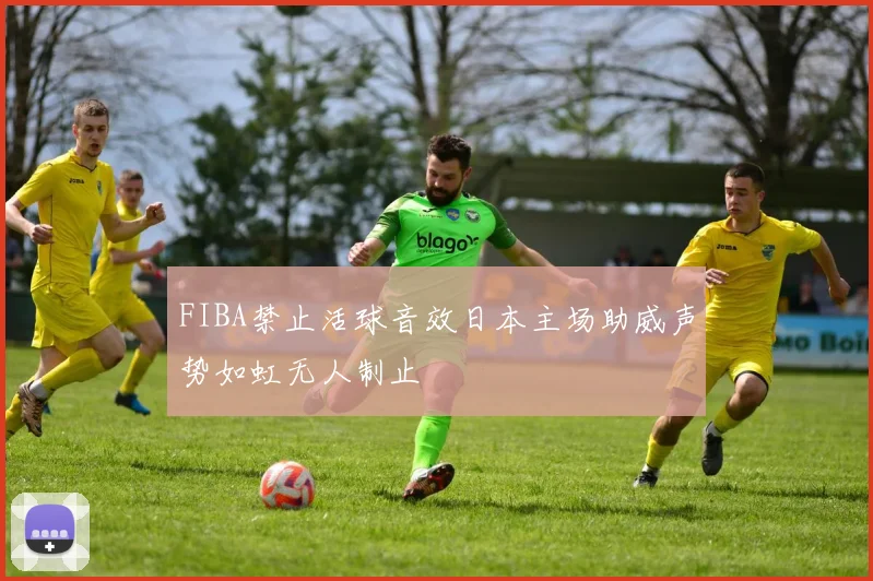 FIBA禁止活球音效日本主场助威声势如虹无人制止