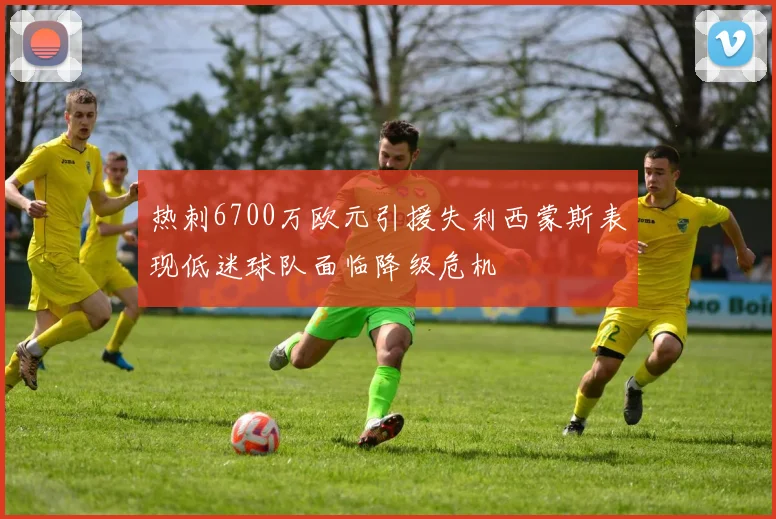 热刺6700万欧元引援失利西蒙斯表现低迷球队面临降级危机