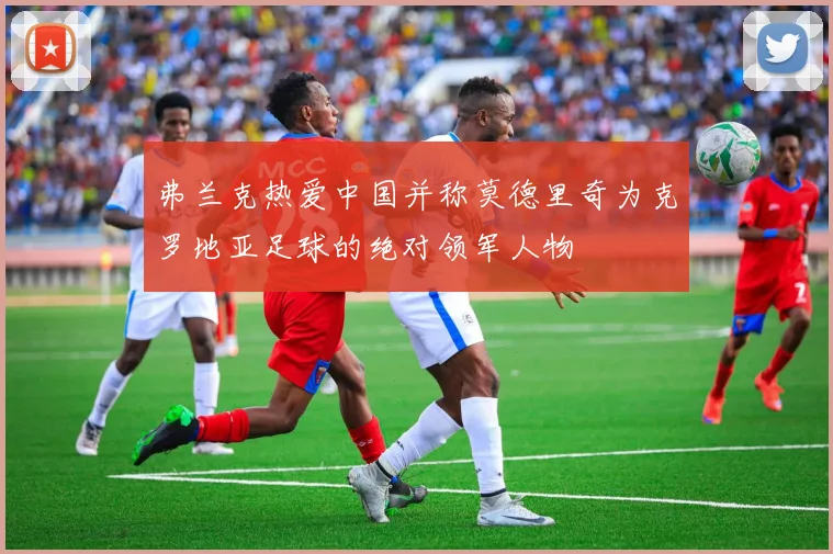 弗兰克热爱中国并称莫德里奇为克罗地亚足球的绝对领军人物