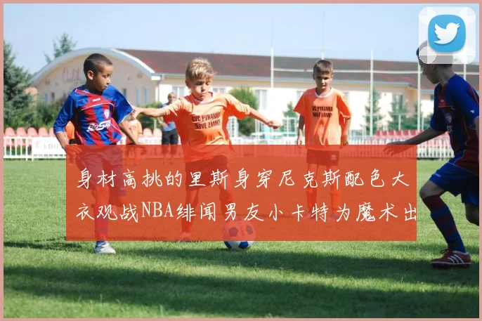 身材高挑的里斯身穿尼克斯配色大衣观战NBA绯闻男友小卡特为魔术出战