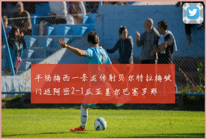 半场梅西一条龙传射贝尔特拉梅破门迈阿密2-1瓜亚基尔巴塞罗那