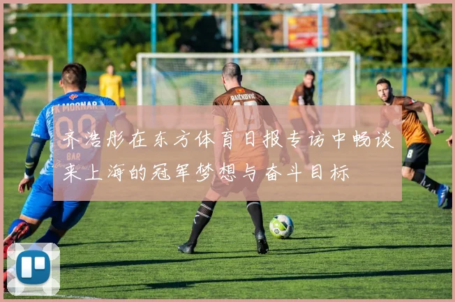 齐浩彤在东方体育日报专访中畅谈来上海的冠军梦想与奋斗目标