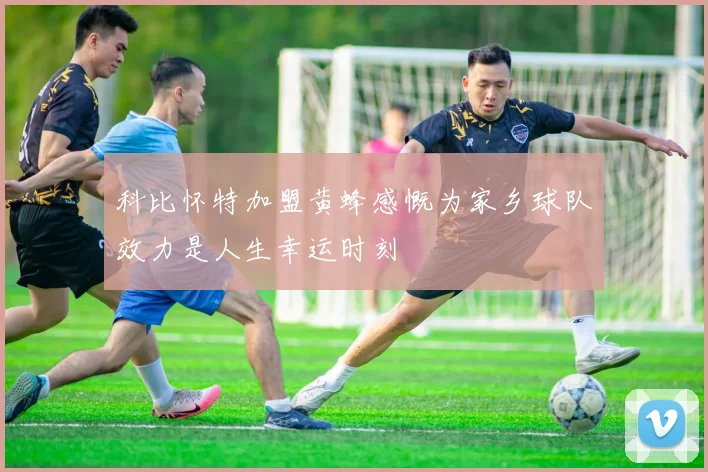 科比怀特加盟黄蜂感慨为家乡球队效力是人生幸运时刻