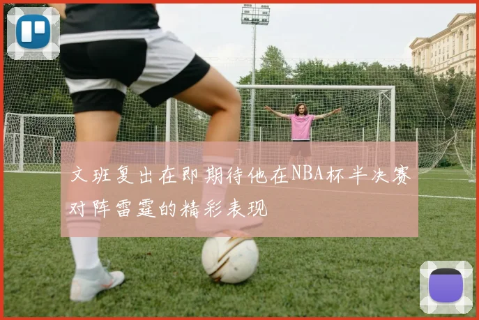 文班复出在即期待他在NBA杯半决赛对阵雷霆的精彩表现