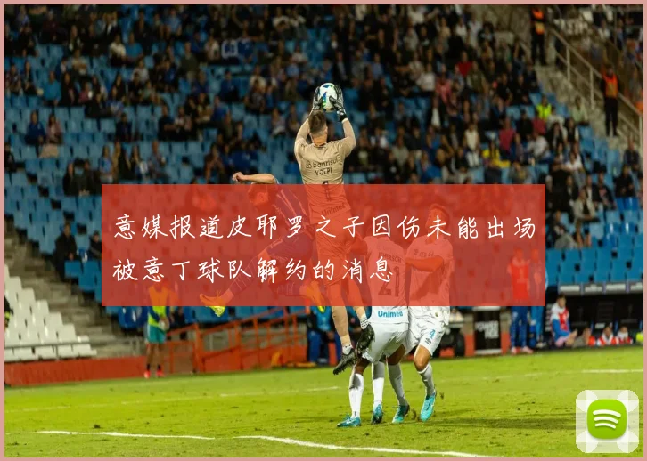 意媒报道皮耶罗之子因伤未能出场被意丁球队解约的消息