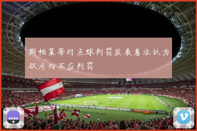 斯帕莱蒂对点球判罚发表看法认为双方均不应判罚