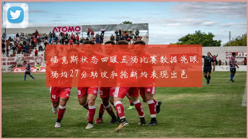 福克斯状态回暖五场比赛数据亮眼场均27分助攻和抢断均表现出色