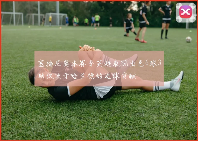 塞梅尼奥本赛季英超表现出色6球3助仅次于哈兰德的进球贡献