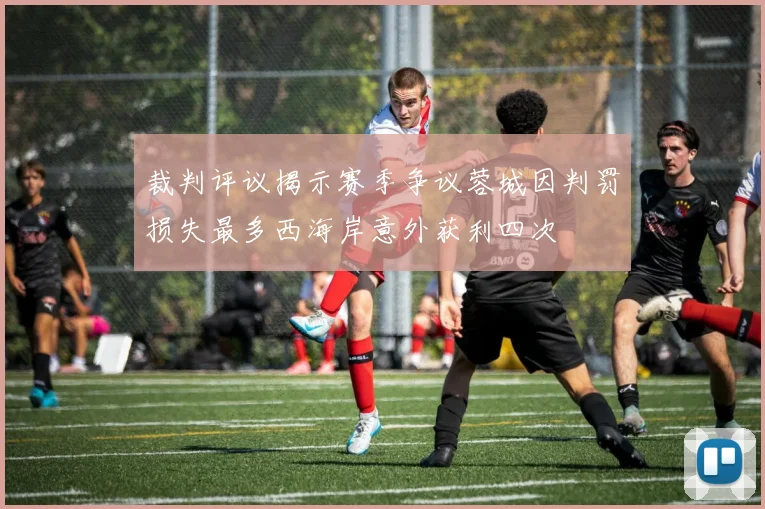 裁判评议揭示赛季争议蓉城因判罚损失最多西海岸意外获利四次