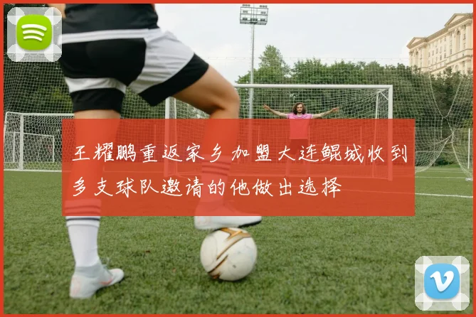 王耀鹏重返家乡加盟大连鲲城收到多支球队邀请的他做出选择