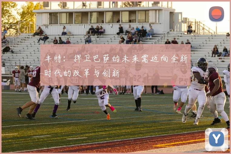 丰特：捍卫巴萨的未来需迈向全新时代的改革与创新