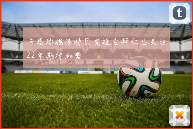 卡恩称施洛特贝克适合拜仁已关注22年期待加盟
