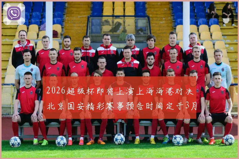 2026超级杯即将上演上海海港对决北京国安精彩赛事预告时间定于3月1日下午15点30分